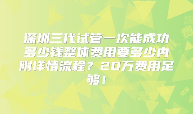 深圳三代试管一次能成功多少钱整体费用要多少内附详情流程？20万费用足够！