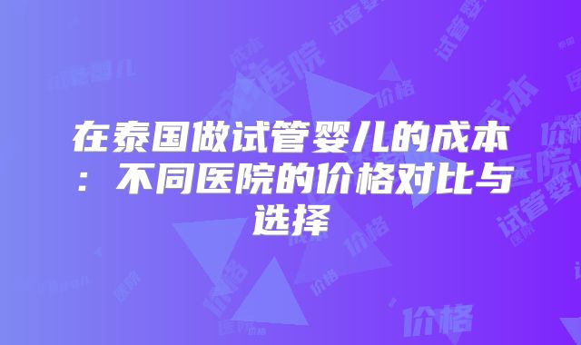 在泰国做试管婴儿的成本:不同医院的价格对比与选择