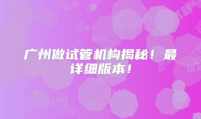 广州做试管机构揭秘!最详细版本!