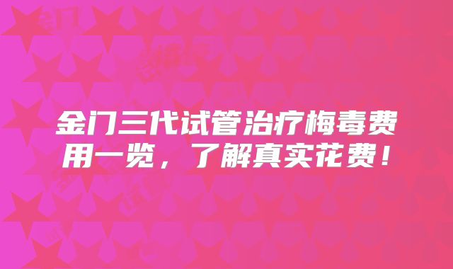 金门三代试管治疗梅毒费用一览,了解真实花费!