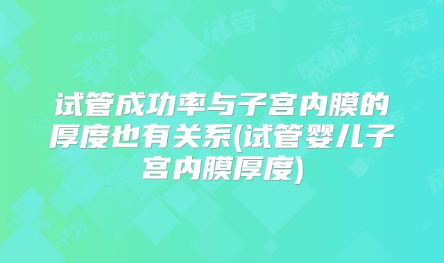 试管成功率与子宫内膜的厚度也有关系(试管婴儿子宫内膜厚度)