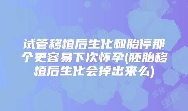 试管移植后生化和胎停那个更容易下次怀孕(胚胎移植后生化会掉出来么)