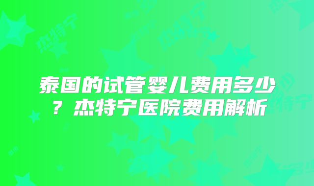 泰国的试管婴儿费用多少?杰特宁医院费用解析