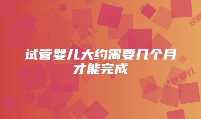 试管婴儿大约需要几个月才能完成