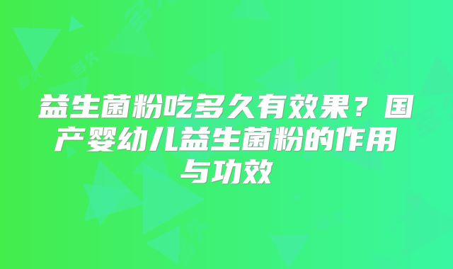 益生菌粉吃多久有效果?国产婴幼儿益生菌粉的作用与功效