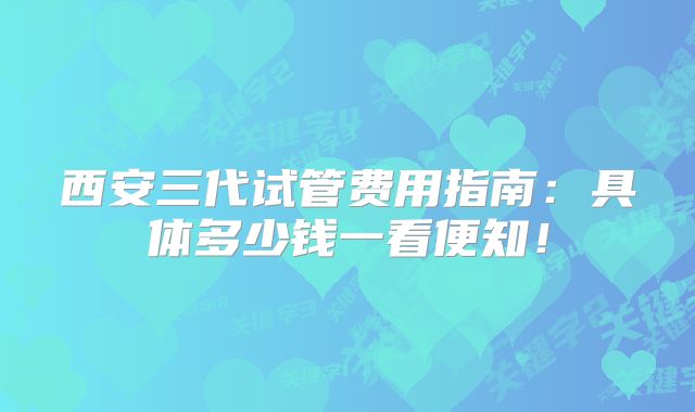 西安三代试管费用指南:具体多少钱一看便知!