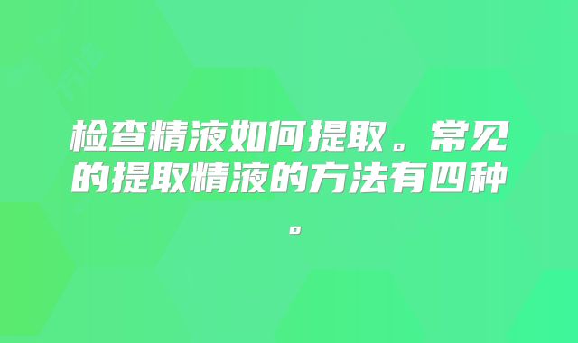 检查精液如何提取。常见的提取精液的方法有四种。