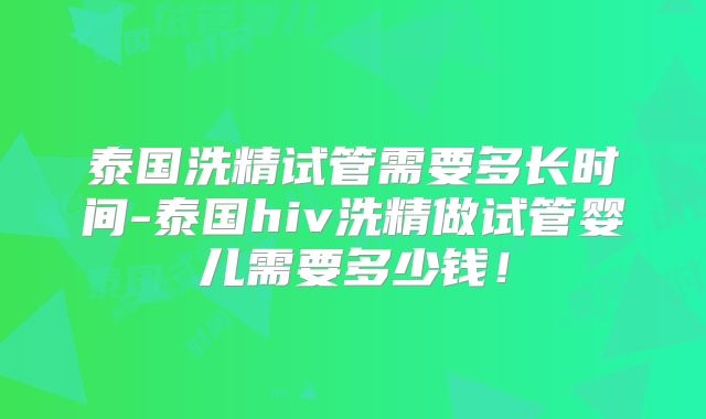 泰国洗精试管需要多长时间-泰国hiv洗精做试管婴儿需要多少钱!