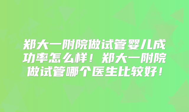 郑大一附院做试管婴儿成功率怎么样！郑大一附院做试管哪个医生比较好！