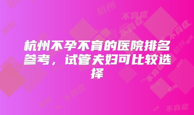 杭州不孕不育的医院排名参考，试管夫妇可比较选择