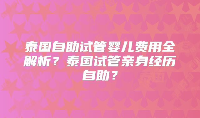泰国自助试管婴儿费用全解析？泰国试管亲身经历自助？
