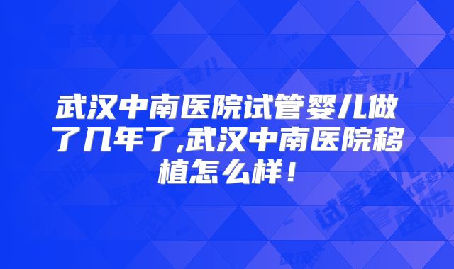 武汉中南医院试管婴儿做了几年了,武汉中南医院移植怎么样!