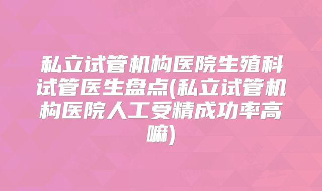 私立试管机构医院生殖科试管医生盘点(私立试管机构医院人工受精成功率高嘛)
