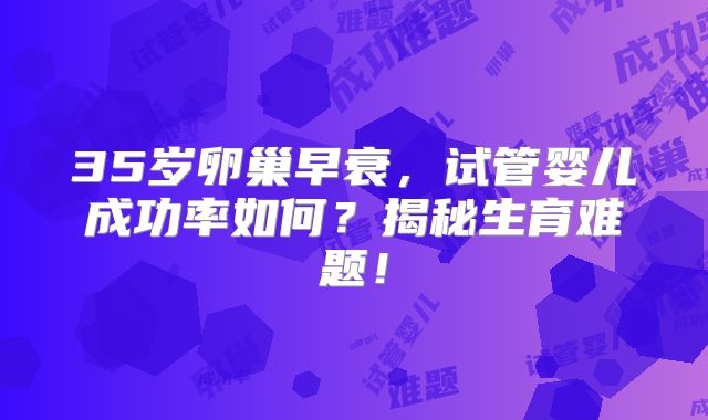 35岁卵巢早衰，试管婴儿成功率如何？揭秘生育难题！