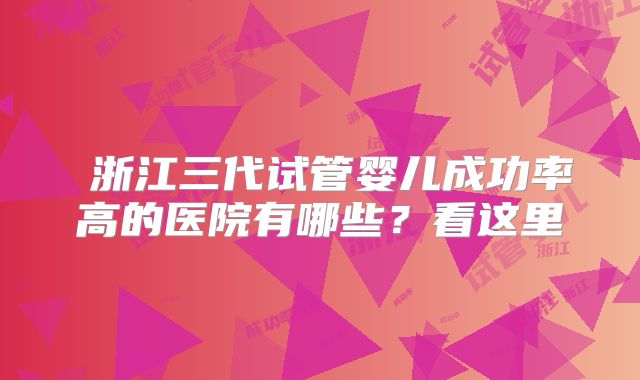 ‌浙江三代试管婴儿成功率高的医院有哪些？看这里