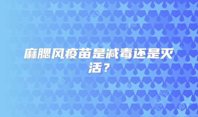 麻腮风疫苗是减毒还是灭活？