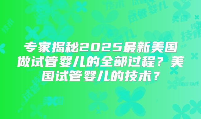 专家揭秘2025最新美国做试管婴儿的全部过程?美国试管婴儿的技术?