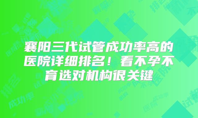 襄阳三代试管成功率高的医院详细排名！看不孕不育选对机构很关键