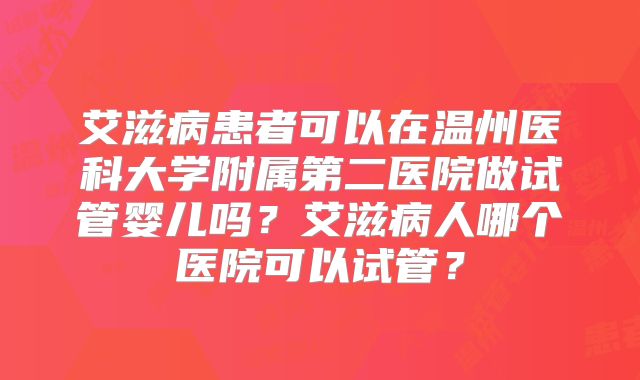 艾滋病患者可以在温州医科大学附属第二医院做试管婴儿吗?艾滋病人哪个医院可以试管?