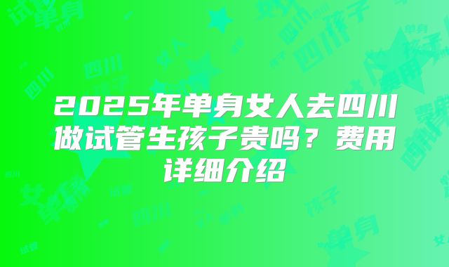 2025年单身女人去四川做试管生孩子贵吗?费用详细介绍