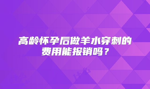 高龄怀孕后做羊水穿刺的费用能报销吗？