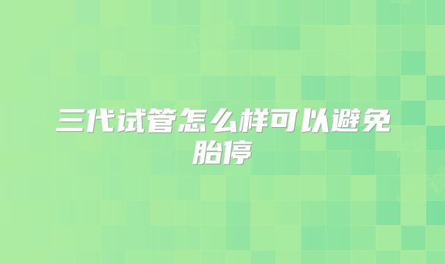 三代试管怎么样可以避免胎停