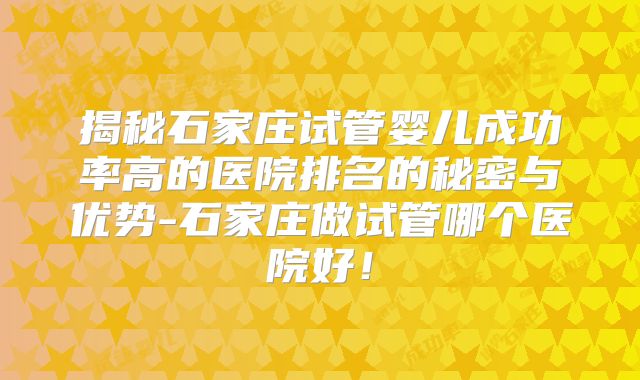 揭秘石家庄试管婴儿成功率高的医院排名的秘密与优势-石家庄做试管哪个医院好！