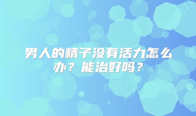 男人的精子没有活力怎么办？能治好吗？