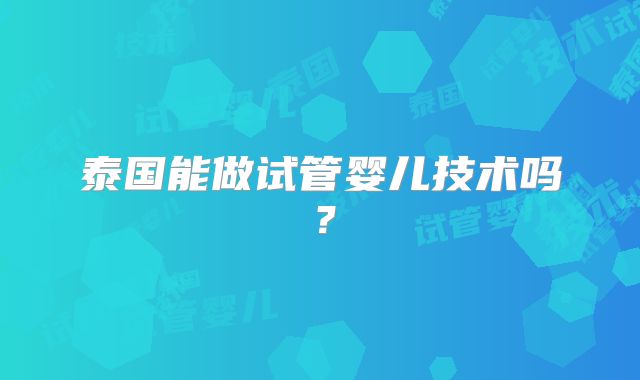 泰国能做试管婴儿技术吗？