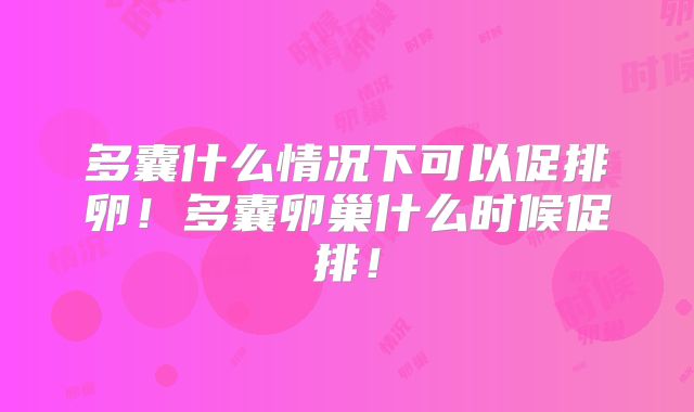多囊什么情况下可以促排卵！多囊卵巢什么时候促排！