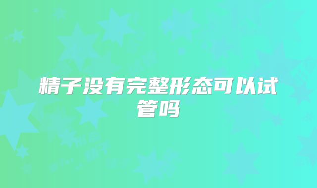 精子没有完整形态可以试管吗