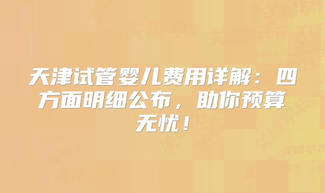天津试管婴儿费用详解：四方面明细公布，助你预算无忧！