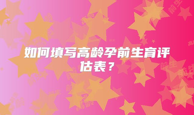 如何填写高龄孕前生育评估表？