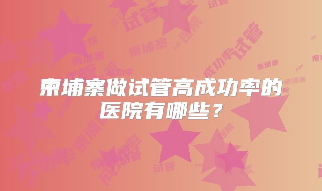 柬埔寨做试管高成功率的医院有哪些？