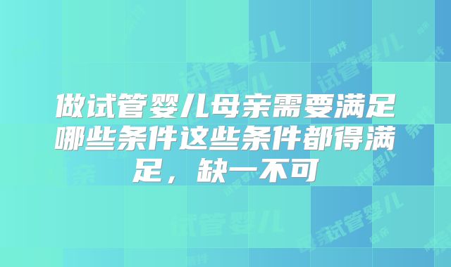 做试管婴儿母亲需要满足哪些条件这些条件都得满足，缺一不可