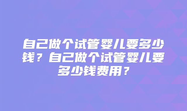自己做个试管婴儿要多少钱？自己做个试管婴儿要多少钱费用？