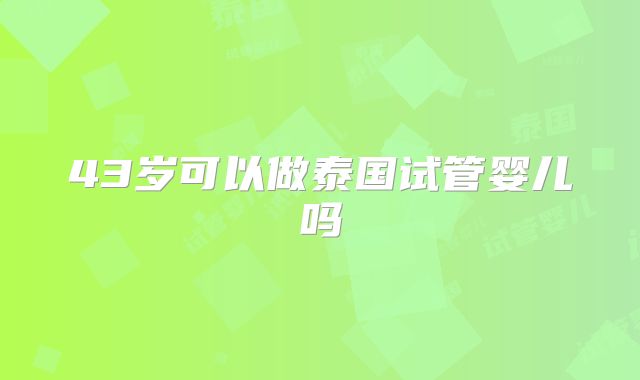 43岁可以做泰国试管婴儿吗
