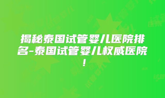 揭秘泰国试管婴儿医院排名-泰国试管婴儿权威医院！