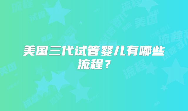 美国三代试管婴儿有哪些流程？