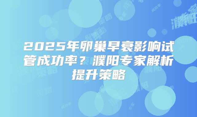 2025年卵巢早衰影响试管成功率？濮阳专家解析提升策略