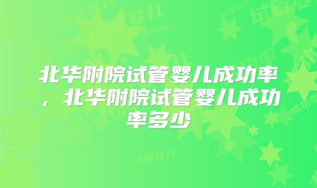 北华附院试管婴儿成功率,北华附院试管婴儿成功率多少