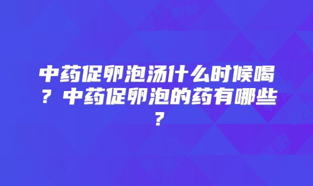 中药促卵泡汤什么时候喝？中药促卵泡的药有哪些？