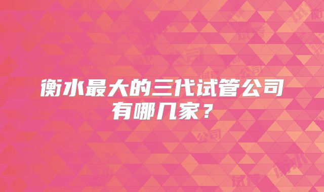衡水最大的三代试管公司有哪几家？