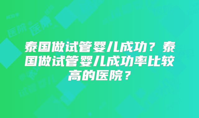 泰国做试管婴儿成功?泰国做试管婴儿成功率比较高的医院?