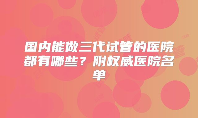 国内能做三代试管的医院都有哪些？附权威医院名单