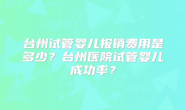 台州试管婴儿报销费用是多少?台州医院试管婴儿成功率?