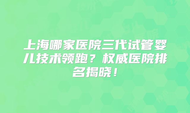 上海哪家医院三代试管婴儿技术领跑？权威医院排名揭晓！