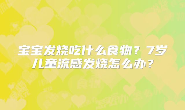 宝宝发烧吃什么食物？7岁儿童流感发烧怎么办？