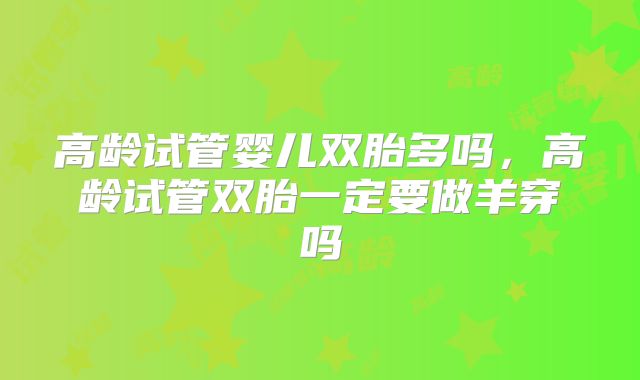 高龄试管婴儿双胎多吗，高龄试管双胎一定要做羊穿吗
