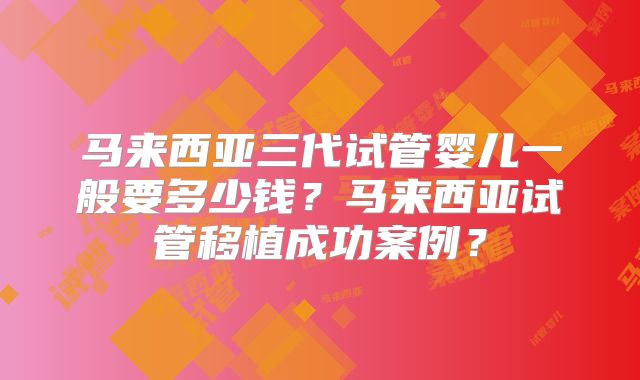 马来西亚三代试管婴儿一般要多少钱？马来西亚试管移植成功案例？